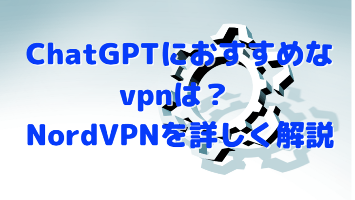 ChatGPTにおすすめなvpnは？ NordVPNを詳しく解説
